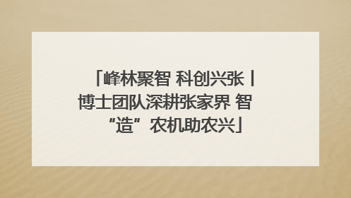 峰林聚智 科创兴张丨博士团队深耕张家界 智“造”农机助农兴
