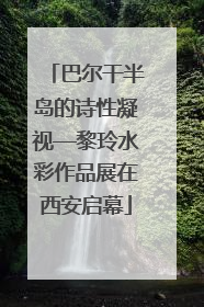 巴尔干半岛的诗性凝视—黎玲水彩作品展在西安启幕