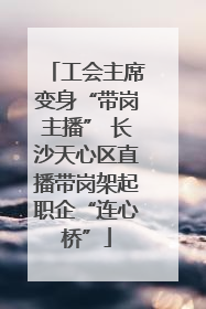 工会主席变身“带岗主播” 长沙天心区直播带岗架起职企“连心桥”