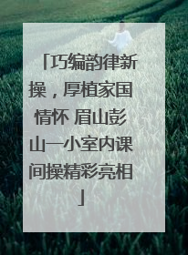巧编韵律新操，厚植家国情怀 眉山彭山一小室内课间操精彩亮相