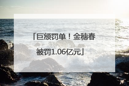 巨额罚单！金穗春被罚1.06亿元