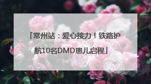 常州站：爱心接力！铁路护航10名DMD患儿启程
