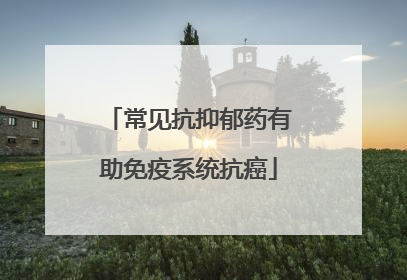 常见抗抑郁药有助免疫系统抗癌