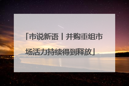 市说新语丨并购重组市场活力持续得到释放