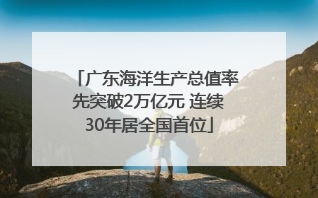 广东海洋生产总值率先突破2万亿元 连续30年居全国首位