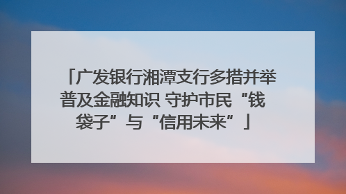 广发银行湘潭支行多措并举普及金融知识 守护市民“钱袋子”与“信用未来”