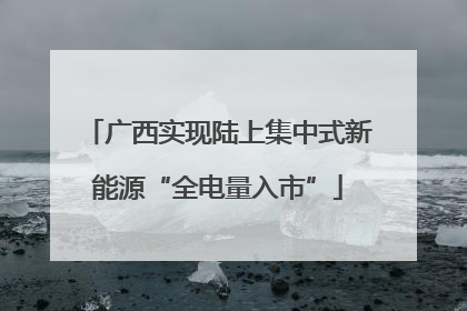 广西实现陆上集中式新能源“全电量入市”