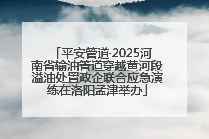 平安管道·2025河南省输油管道穿越黄河段溢油处置政企联合应急演练在洛阳孟津举办