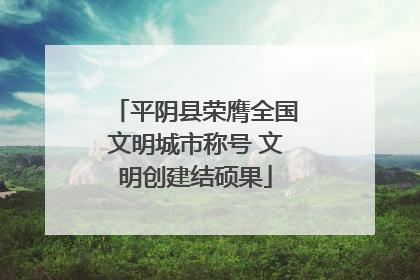 平阴县荣膺全国文明城市称号 文明创建结硕果