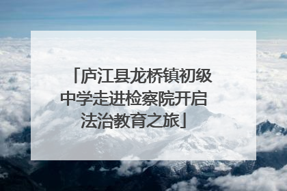 庐江县龙桥镇初级中学走进检察院开启法治教育之旅