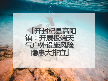 开封杞县高阳镇：开展极端天气户外设施风险隐患大排查