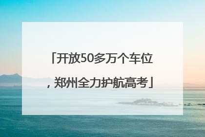 开放50多万个车位，郑州全力护航高考