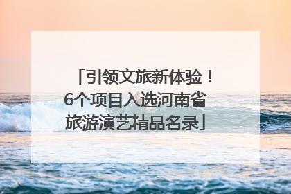 引领文旅新体验！6个项目入选河南省旅游演艺精品名录