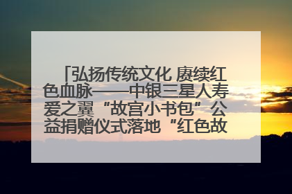 弘扬传统文化 赓续红色血脉——中银三星人寿爱之翼“故宫小书包”公益捐赠仪式落地“红色故都”江西瑞金