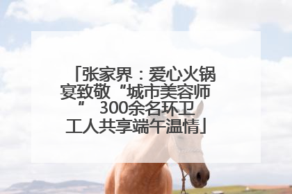 张家界：爱心火锅宴致敬“城市美容师” 300余名环卫工人共享端午温情