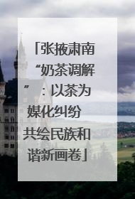 张掖肃南“奶茶调解”：以茶为媒化纠纷 共绘民族和谐新画卷