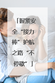 握紧安全“接力棒”护航之路“不停歇”