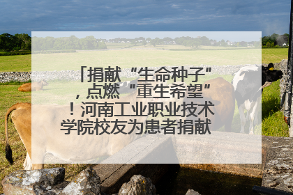 捐献“生命种子”，点燃“重生希望”！河南工业职业技术学院校友为患者捐献造血干细胞