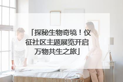 探秘生物奇境！仪征社区主题展览开启万物共生之旅