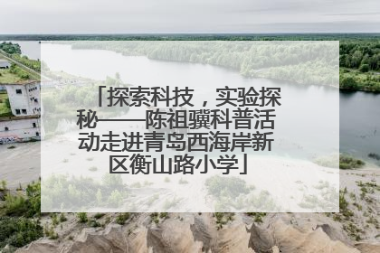 探索科技，实验探秘——陈祖骥科普活动走进青岛西海岸新区衡山路小学