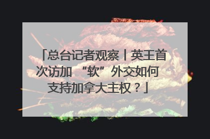 总台记者观察丨英王首次访加 “软”外交如何支持加拿大主权？