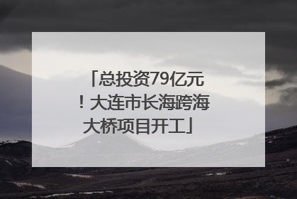 总投资79亿元！大连市长海跨海大桥项目开工