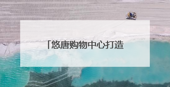 悠唐购物中心打造“城市社交场”，客流提升75%