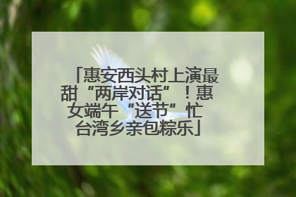 惠安西头村上演最甜“两岸对话”！惠女端午“送节”忙 台湾乡亲包粽乐