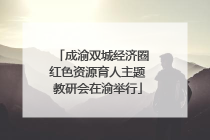成渝双城经济圈红色资源育人主题教研会在渝举行