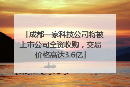 成都一家科技公司将被上市公司全资收购，交易价格高达3.6亿