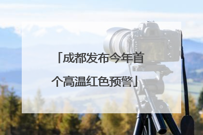 成都发布今年首个高温红色预警