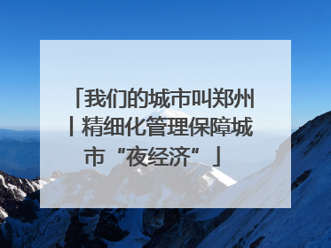 我们的城市叫郑州丨精细化管理保障城市“夜经济”