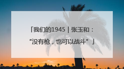 我们的1945｜张玉和：“没有枪，也可以战斗”