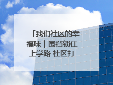 我们社区的幸福味｜围挡锁住上学路 社区打通“安心线”