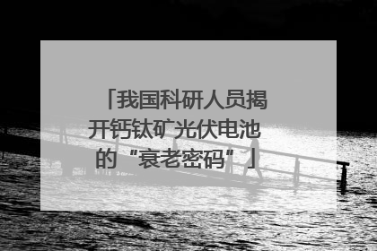 我国科研人员揭开钙钛矿光伏电池的“衰老密码”