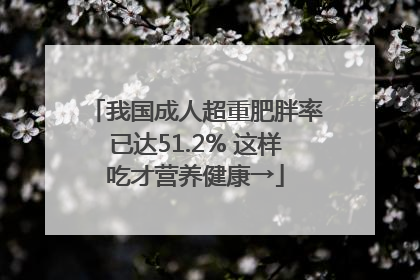 我国成人超重肥胖率已达51.2% 这样吃才营养健康→