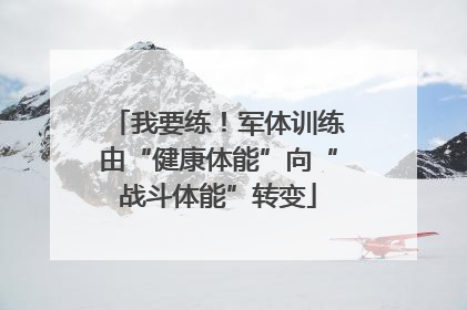 我要练！军体训练由“健康体能”向“战斗体能”转变