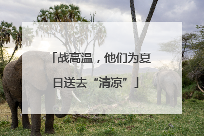 战高温，他们为夏日送去“清凉”