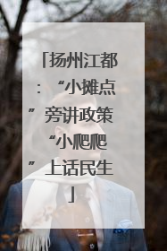 扬州江都：“小摊点”旁讲政策 “小爬爬”上话民生