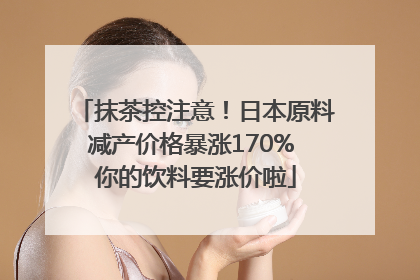 抹茶控注意！日本原料减产价格暴涨170% 你的饮料要涨价啦