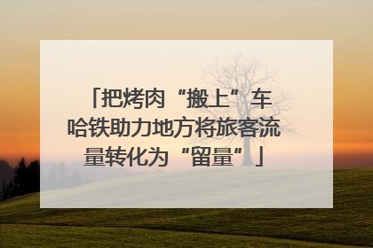 把烤肉“搬上”车 哈铁助力地方将旅客流量转化为“留量”