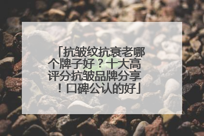 抗皱纹抗衰老哪个牌子好？十大高评分抗皱品牌分享！口碑公认的好