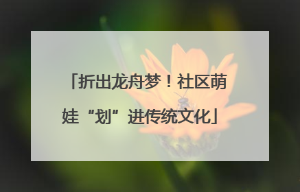 折出龙舟梦！社区萌娃“划”进传统文化