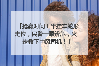 抢赢时间！半挂车蛇形走位，民警一眼辨危，火速救下中风司机！