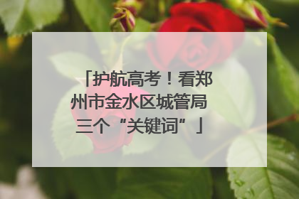 护航高考！看郑州市金水区城管局三个“关键词”