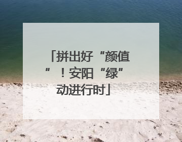 拼出好“颜值”！安阳“绿”动进行时