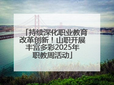 持续深化职业教育改革创新！山职开展丰富多彩2025年职教周活动