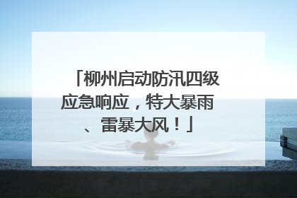 柳州启动防汛四级应急响应，特大暴雨、雷暴大风！