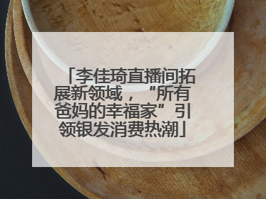 李佳琦直播间拓展新领域，“所有爸妈的幸福家”引领银发消费热潮