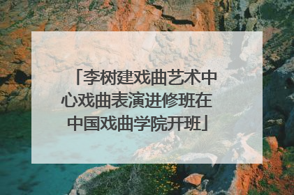 李树建戏曲艺术中心戏曲表演进修班在中国戏曲学院开班